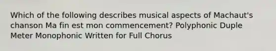 Which of the following describes musical aspects of Machaut's chanson Ma fin est mon commencement? Polyphonic Duple Meter Monophonic Written for Full Chorus