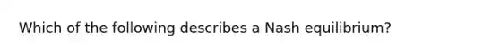 Which of the following describes a Nash equilibrium?