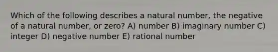 Which of the following describes a natural number, the negative of a natural number, or zero? A) number B) imaginary number C) integer D) negative number E) rational number