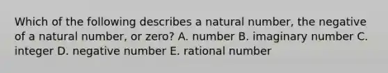 Which of the following describes a natural number, the negative of a natural number, or zero? A. number B. imaginary number C. integer D. negative number E. rational number