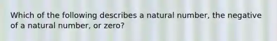 Which of the following describes a natural number, the negative of a natural number, or zero?