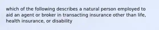 which of the following describes a natural person employed to aid an agent or broker in transacting insurance other than life, health insurance, or disability