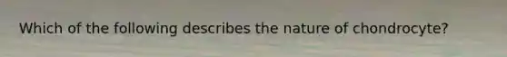 Which of the following describes the nature of chondrocyte?