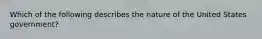 Which of the following describes the nature of the United States government?
