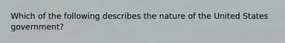 Which of the following describes the nature of the United States government?