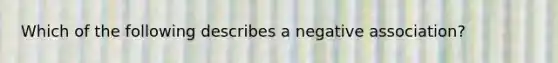 Which of the following describes a negative association?