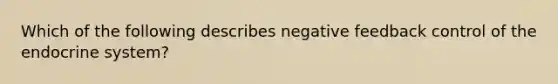 Which of the following describes negative feedback control of the endocrine system?