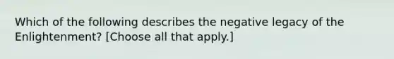 Which of the following describes the negative legacy of the Enlightenment? [Choose all that apply.]