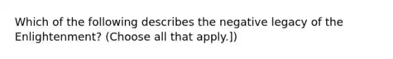 Which of the following describes the negative legacy of the Enlightenment? (Choose all that apply.])