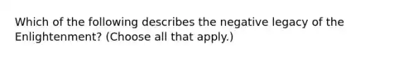 Which of the following describes the negative legacy of the Enlightenment? (Choose all that apply.)