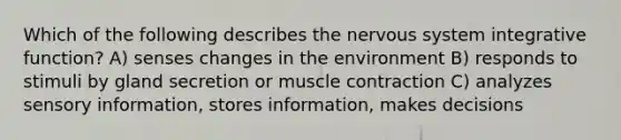 Which of the following describes the nervous system integrative function? A) senses changes in the environment B) responds to stimuli by gland secretion or muscle contraction C) analyzes sensory information, stores information, makes decisions