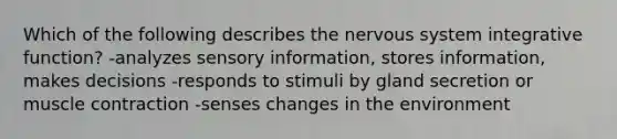 Which of the following describes the nervous system integrative function? -analyzes sensory information, stores information, makes decisions -responds to stimuli by gland secretion or muscle contraction -senses changes in the environment