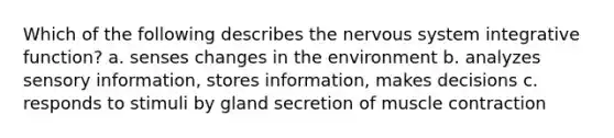 Which of the following describes the nervous system integrative function? a. senses changes in the environment b. analyzes sensory information, stores information, makes decisions c. responds to stimuli by gland secretion of muscle contraction