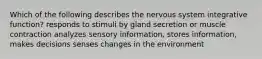 Which of the following describes the nervous system integrative function? responds to stimuli by gland secretion or muscle contraction analyzes sensory information, stores information, makes decisions senses changes in the environment