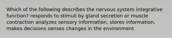 Which of the following describes the <a href='https://www.questionai.com/knowledge/kThdVqrsqy-nervous-system' class='anchor-knowledge'>nervous system</a> integrative function? responds to stimuli by gland secretion or <a href='https://www.questionai.com/knowledge/k0LBwLeEer-muscle-contraction' class='anchor-knowledge'>muscle contraction</a> analyzes sensory information, stores information, makes decisions senses changes in the environment