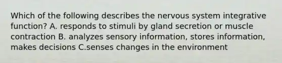 Which of the following describes the nervous system integrative function? A. responds to stimuli by gland secretion or muscle contraction B. analyzes sensory information, stores information, makes decisions C.senses changes in the environment