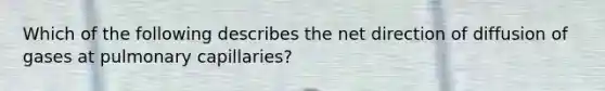 Which of the following describes the net direction of diffusion of gases at pulmonary capillaries?