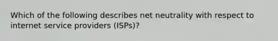 Which of the following describes net neutrality with respect to internet service providers (ISPs)?