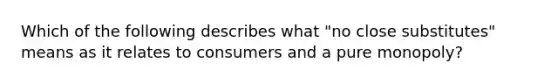 Which of the following describes what "no close substitutes" means as it relates to consumers and a pure monopoly?