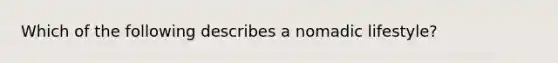 Which of the following describes a nomadic lifestyle?