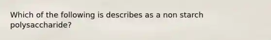 Which of the following is describes as a non starch polysaccharide?