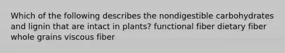 Which of the following describes the nondigestible carbohydrates and lignin that are intact in plants? functional fiber dietary fiber whole grains viscous fiber