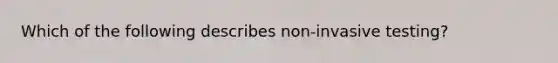 Which of the following describes non-invasive testing?