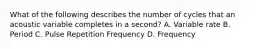 What of the following describes the number of cycles that an acoustic variable completes in a second? A. Variable rate B. Period C. Pulse Repetition Frequency D. Frequency