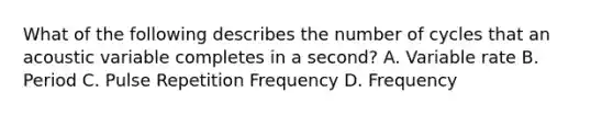 What of the following describes the number of cycles that an acoustic variable completes in a second? A. Variable rate B. Period C. Pulse Repetition Frequency D. Frequency