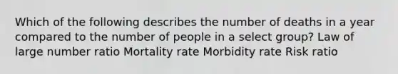 Which of the following describes the number of deaths in a year compared to the number of people in a select group? Law of large number ratio Mortality rate Morbidity rate Risk ratio