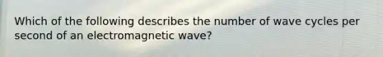 Which of the following describes the number of wave cycles per second of an electromagnetic wave?