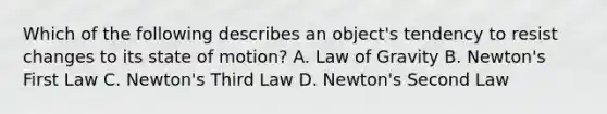 Which of the following describes an object's tendency to resist changes to its state of motion? A. Law of Gravity B. Newton's First Law C. Newton's Third Law D. Newton's Second Law