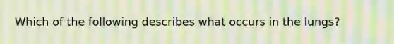 Which of the following describes what occurs in the lungs?