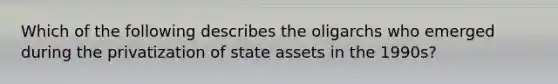 Which of the following describes the oligarchs who emerged during the privatization of state assets in the 1990s?