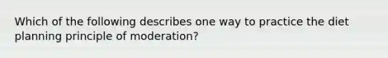 Which of the following describes one way to practice the diet planning principle of moderation?