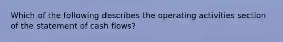 Which of the following describes the operating activities section of the statement of cash flows?