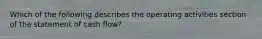 Which of the following describes the operating activities section of the statement of cash flow?