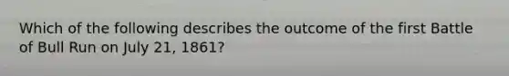 Which of the following describes the outcome of the first Battle of Bull Run on July 21, 1861?