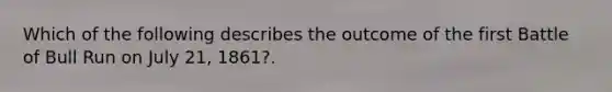 Which of the following describes the outcome of the first Battle of Bull Run on July 21, 1861?.