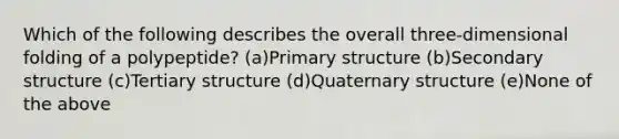 Which of the following describes the overall three-dimensional folding of a polypeptide? (a)<a href='https://www.questionai.com/knowledge/knHR7ecP3u-primary-structure' class='anchor-knowledge'>primary structure</a> (b)<a href='https://www.questionai.com/knowledge/kRddrCuqpV-secondary-structure' class='anchor-knowledge'>secondary structure</a> (c)<a href='https://www.questionai.com/knowledge/kf06vGllnT-tertiary-structure' class='anchor-knowledge'>tertiary structure</a> (d)Quaternary structure (e)None of the above