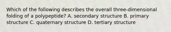 Which of the following describes the overall three-dimensional folding of a polypeptide? A. secondary structure B. primary structure C. quaternary structure D. tertiary structure