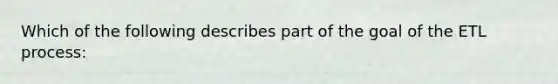 Which of the following describes part of the goal of the ETL process: