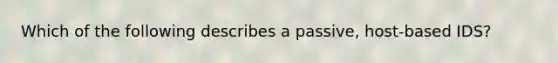 Which of the following describes a passive, host-based IDS?