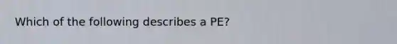 Which of the following describes a PE?