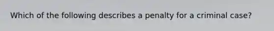 Which of the following describes a penalty for a criminal case?