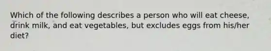 Which of the following describes a person who will eat cheese, drink milk, and eat vegetables, but excludes eggs from his/her diet?