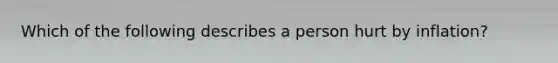 Which of the following describes a person hurt by inflation?