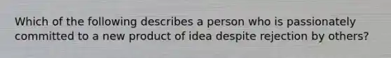 Which of the following describes a person who is passionately committed to a new product of idea despite rejection by others?