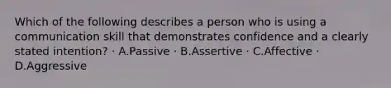 Which of the following describes a person who is using a communication skill that demonstrates confidence and a clearly stated intention? · A.Passive · B.Assertive · C.Affective · D.Aggressive