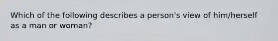 Which of the following describes a person's view of him/herself as a man or woman?